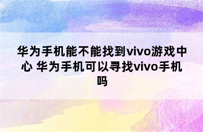 华为手机能不能找到vivo游戏中心 华为手机可以寻找vivo手机吗